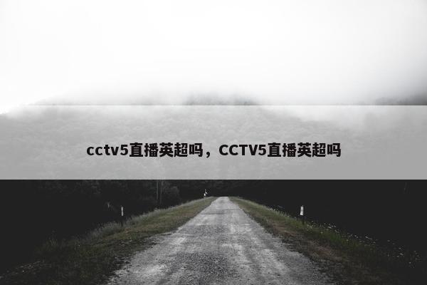 cctv5直播英超吗，CCTV5直播英超吗