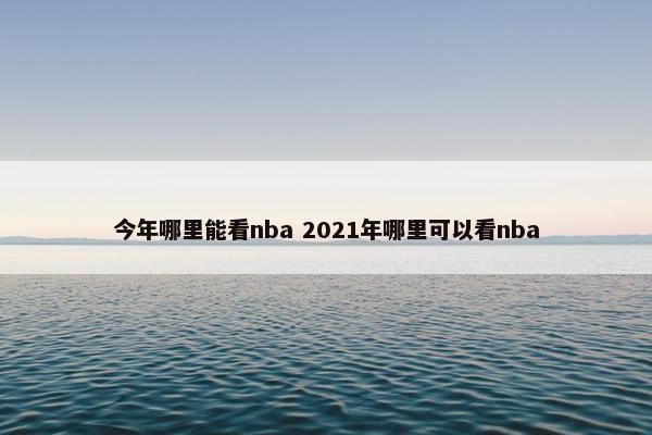 今年哪里能看nba 2021年哪里可以看nba