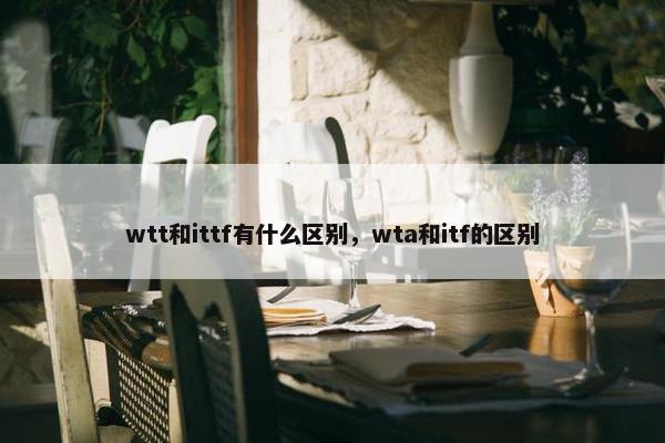 wtt和ittf有什么区别，wta和itf的区别