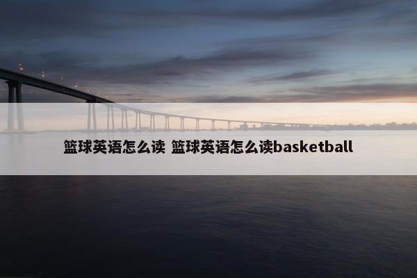 篮球英语怎么读 篮球英语怎么读basketball